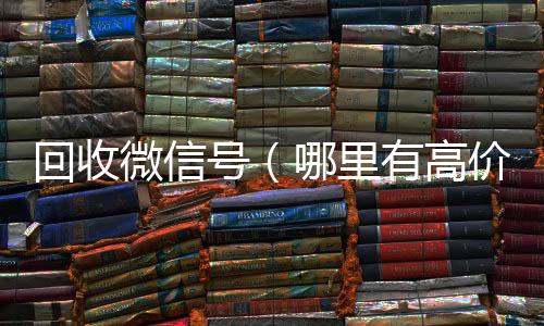 回收微信号（高价回收vx秒结平台哪里有高价回收微信号）